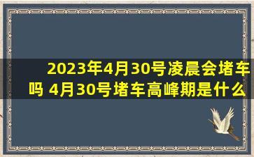 2023年4月30号凌晨会堵车吗 4月30号堵车高峰期是什么时候